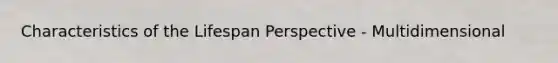 Characteristics of the Lifespan Perspective - Multidimensional