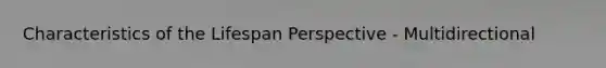 Characteristics of the Lifespan Perspective - Multidirectional