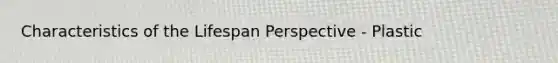 Characteristics of the Lifespan Perspective - Plastic