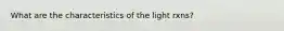 What are the characteristics of the light rxns?