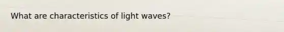 What are <a href='https://www.questionai.com/knowledge/kPJGjjCNRq-characteristics-of-light' class='anchor-knowledge'>characteristics of light</a> waves?