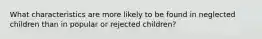 What characteristics are more likely to be found in neglected children than in popular or rejected children?