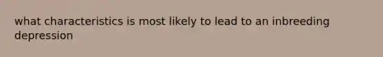 what characteristics is most likely to lead to an inbreeding depression