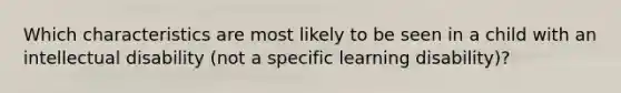 Which characteristics are most likely to be seen in a child with an intellectual disability (not a specific learning disability)?