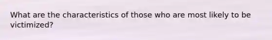 What are the characteristics of those who are most likely to be victimized?