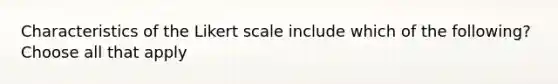 Characteristics of the Likert scale include which of the following? Choose all that apply