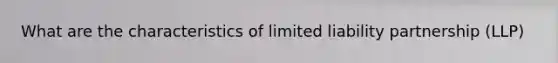 What are the characteristics of limited liability partnership (LLP)