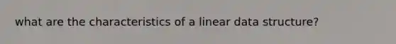 what are the characteristics of a linear data structure?
