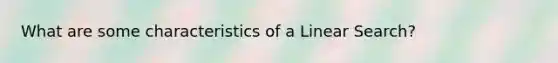 What are some characteristics of a Linear Search?