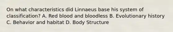 On what characteristics did Linnaeus base his system of classification? A. Red blood and bloodless B. Evolutionary history C. Behavior and habitat D. Body Structure