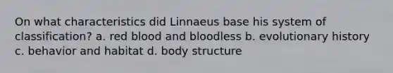 On what characteristics did Linnaeus base his system of classification? a. red blood and bloodless b. evolutionary history c. behavior and habitat d. body structure