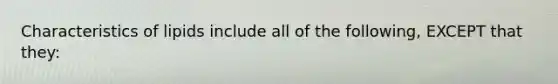 Characteristics of lipids include all of the following, EXCEPT that they: