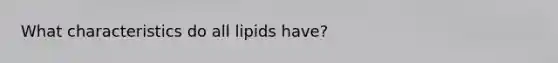 What characteristics do all lipids have?