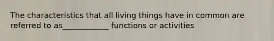 The characteristics that all living things have in common are referred to as____________ functions or activities