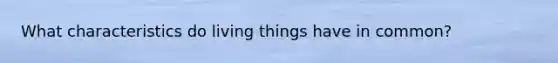 What characteristics do living things have in common?