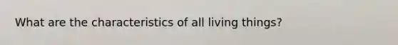 What are the characteristics of all living things?