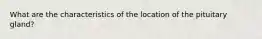 What are the characteristics of the location of the pituitary gland?