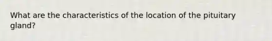 What are the characteristics of the location of the pituitary gland?