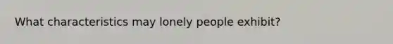 What characteristics may lonely people exhibit?