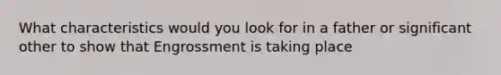 What characteristics would you look for in a father or significant other to show that Engrossment is taking place