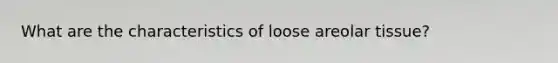 What are the characteristics of loose areolar tissue?