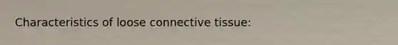 Characteristics of loose connective tissue: