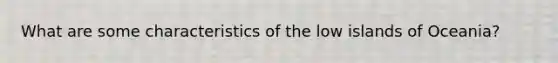 What are some characteristics of the low islands of Oceania?