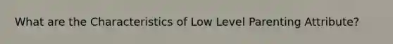 What are the Characteristics of Low Level Parenting Attribute?