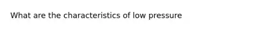 What are the characteristics of low pressure