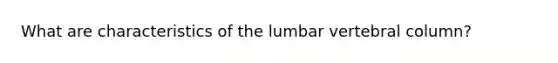 What are characteristics of the lumbar <a href='https://www.questionai.com/knowledge/ki4fsP39zf-vertebral-column' class='anchor-knowledge'>vertebral column</a>?