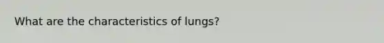 What are the characteristics of lungs?