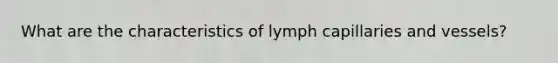 What are the characteristics of lymph capillaries and vessels?