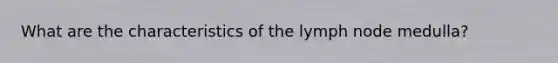 What are the characteristics of the lymph node medulla?