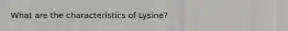 What are the characteristics of Lysine?