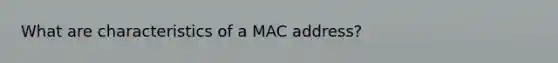 What are characteristics of a MAC address?