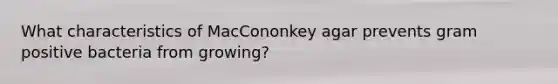 What characteristics of MacCononkey agar prevents gram positive bacteria from growing?