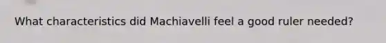 What characteristics did Machiavelli feel a good ruler needed?