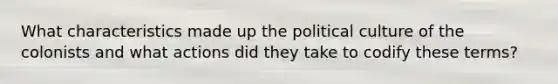 What characteristics made up the political culture of the colonists and what actions did they take to codify these terms?