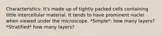 Characteristics: It's made up of tightly packed cells containing little intercellular material. It tends to have prominent nuclei when viewed under the microscope. *Simple*: how many layers? *Stratified* how many layers?