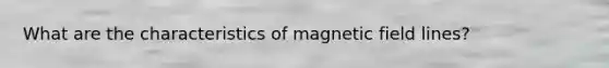 What are the characteristics of magnetic field lines?