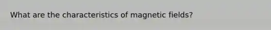 What are the characteristics of magnetic fields?