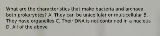 What are the characteristics that make bacteria and archaea both prokaryotes? A. They can be unicellular or multicellular B. They have organelles C. Their DNA is not contained in a nucleus D. All of the above