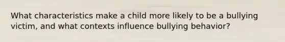 What characteristics make a child more likely to be a bullying victim, and what contexts influence bullying behavior?