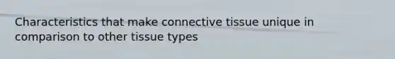 Characteristics that make connective tissue unique in comparison to other tissue types