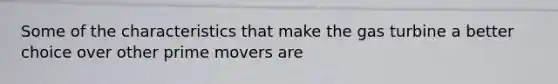 Some of the characteristics that make the gas turbine a better choice over other prime movers are