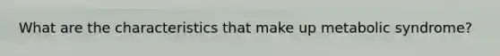 What are the characteristics that make up metabolic syndrome?