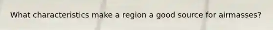 What characteristics make a region a good source for airmasses?