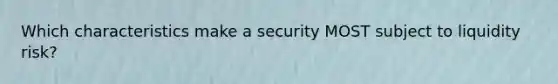 Which characteristics make a security MOST subject to liquidity risk?