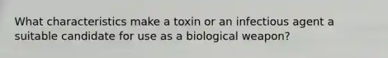 What characteristics make a toxin or an infectious agent a suitable candidate for use as a biological weapon?