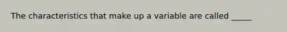 The characteristics that make up a variable are called _____